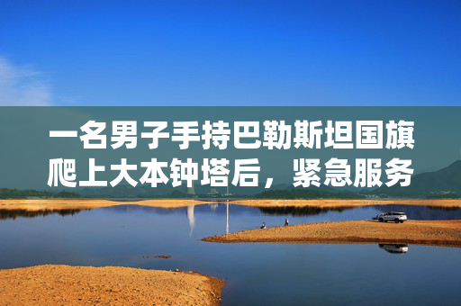 一名男子手持巴勒斯坦国旗爬上大本钟塔后，紧急服务部门拨打了电话