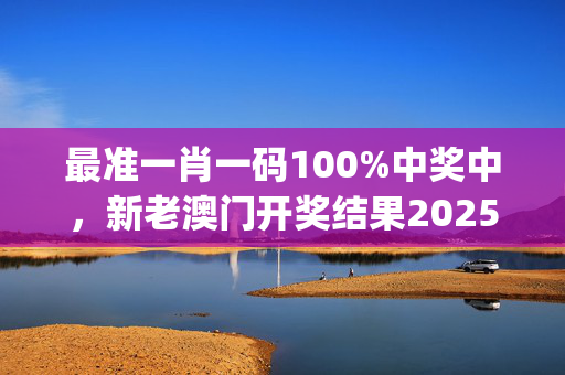 最准一肖一码100%中奖中，新老澳门开奖结果2025开奖记录_作答解释落实_3DM10.44.03