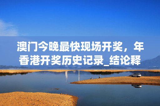 澳门今晚最快现场开奖，年香港开奖历史记录_结论释义解释落实_3DM17.54.27