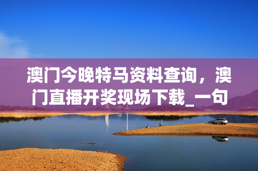 澳门今晚特马资料查询，澳门直播开奖现场下载_一句引发热议_手机版049.102