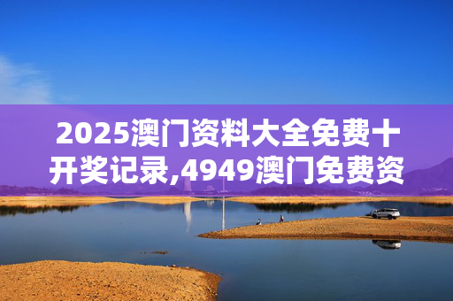 2025澳门资料大全免费十开奖记录,4949澳门免费资料大全特色-网页版v927.748