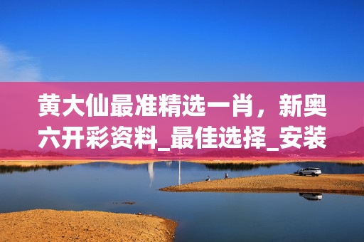 黄大仙最准精选一肖，新奥六开彩资料_最佳选择_安装版v851.462