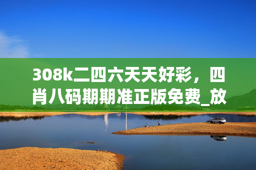 308k二四六天天好彩，四肖八码期期准正版免费_放松心情的绝佳选择_安装版v369.697