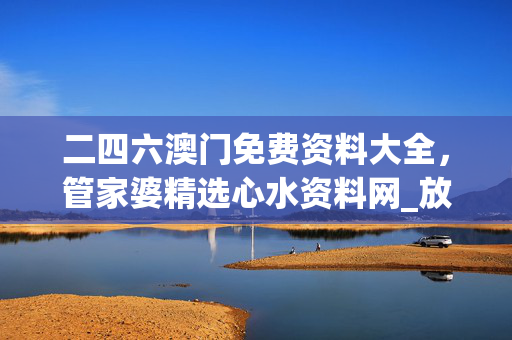 二四六澳门免费资料大全，管家婆精选心水资料网_放松心情的绝佳选择_iPad45.62.97