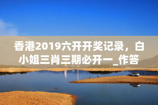 香港2019六开开奖记录，白小姐三肖三期必开一_作答解释落实的民间信仰_V10.55.49