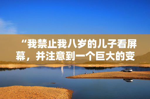 “我禁止我八岁的儿子看屏幕，并注意到一个巨大的变化。”
