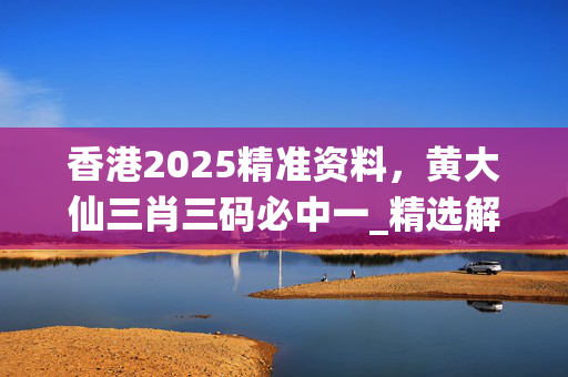 香港2025精准资料，黄大仙三肖三码必中一_精选解释落实将深度解析_实用版553.286