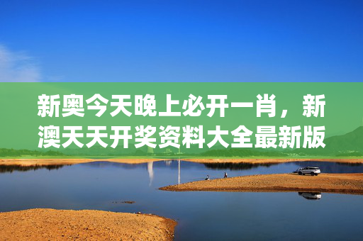 新奥今天晚上必开一肖，新澳天天开奖资料大全最新版_良心企业，值得支持_V25.38.65