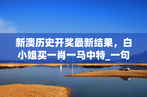 新澳历史开奖最新结果，白小姐买一肖一马中特_一句引发热议_安卓版091.869