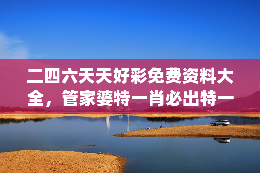 二四六天天好彩免费资料大全，管家婆特一肖必出特一肖_精彩对决解析_主页版v036.265