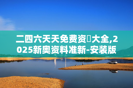 二四六天天免费资枓大全,2025新奥资料准新-安装版v227.528