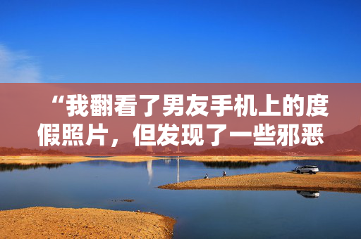 “我翻看了男友手机上的度假照片，但发现了一些邪恶的东西。”