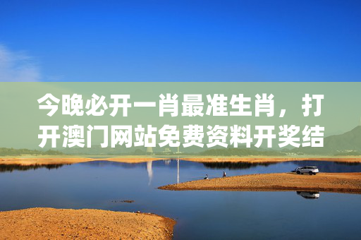 今晚必开一肖最准生肖，打开澳门网站免费资料开奖结果_最新答案解释落实_3DM71.13.60