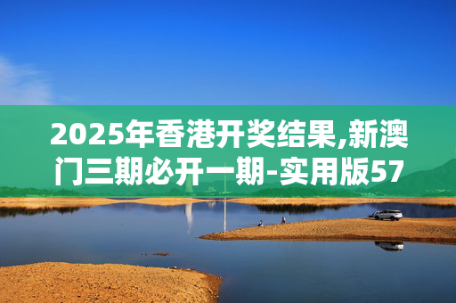 2025年香港开奖结果,新澳门三期必开一期-实用版573.466