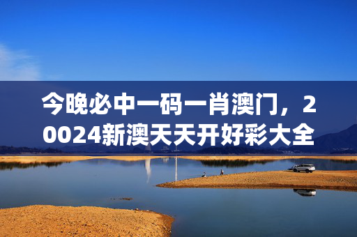 今晚必中一码一肖澳门，20024新澳天天开好彩大全_结论释义解释落实_安装版v760.134