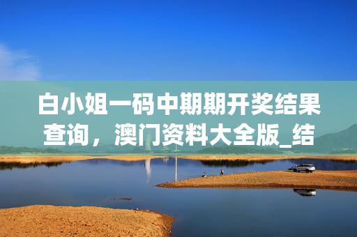 白小姐一码中期期开奖结果查询，澳门资料大全版_结论释义解释落实_V19.73.60
