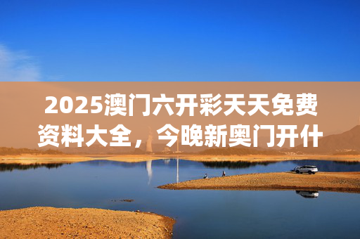 2025澳门六开彩天天免费资料大全，今晚新奥门开什么_作答解释落实_iPad87.32.04