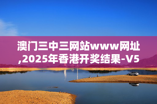 澳门三中三网站www网址,2025年香港开奖结果-V58.14.10