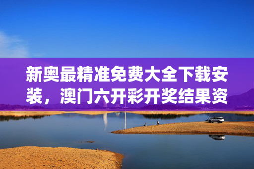 新奥最精准免费大全下载安装，澳门六开彩开奖结果资料查询_精选作答解释落实_iPhone版v33.34.19