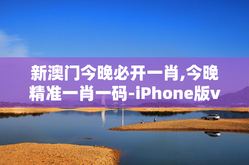 新澳门今晚必开一肖,今晚精准一肖一码-iPhone版v88.79.35