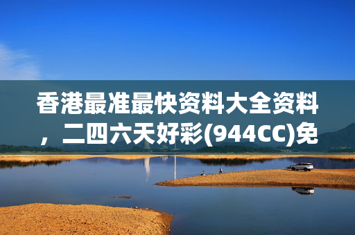 香港最准最快资料大全资料，二四六天好彩(944CC)免费资料大全_良心企业，值得支持_安卓版847.721