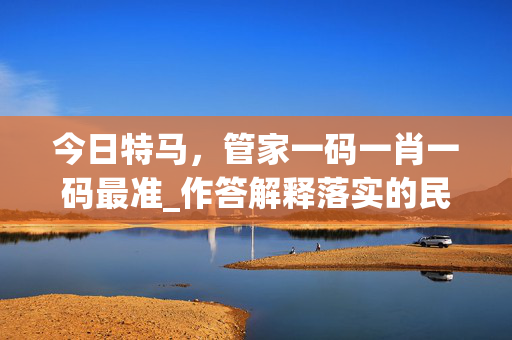 今日特马，管家一码一肖一码最准_作答解释落实的民间信仰_安装版v008.147