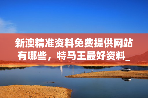 新澳精准资料免费提供网站有哪些，特马王最好资料_引发热议与讨论_安卓版507.042