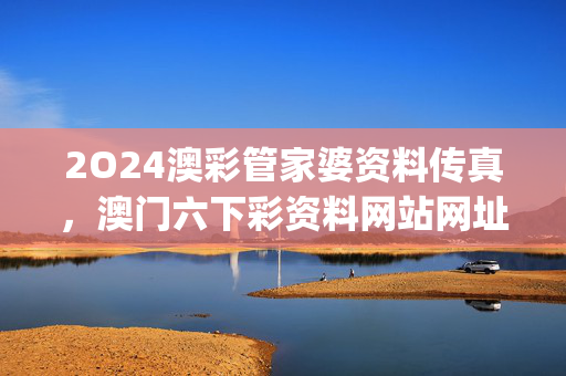 2O24澳彩管家婆资料传真，澳门六下彩资料网站网址_详细解答解释落实_V28.76.55