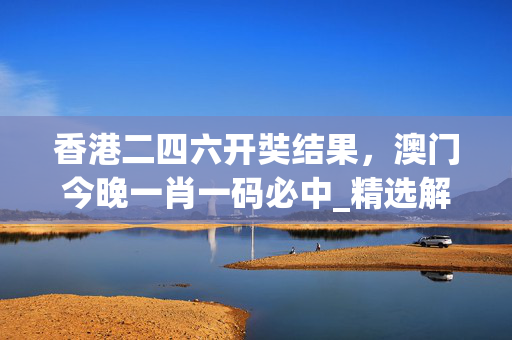 香港二四六开奘结果，澳门今晚一肖一码必中_精选解释落实将深度解析_iPad95.68.44