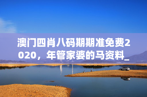 澳门四肖八码期期准免费2020，年管家婆的马资料_作答解释落实_3DM60.73.44