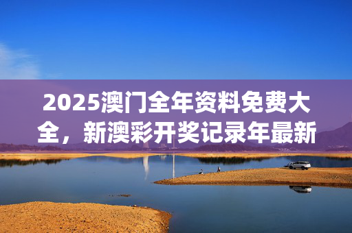 2025澳门全年资料免费大全，新澳彩开奖记录年最新消息_最佳选择_iPad24.27.21