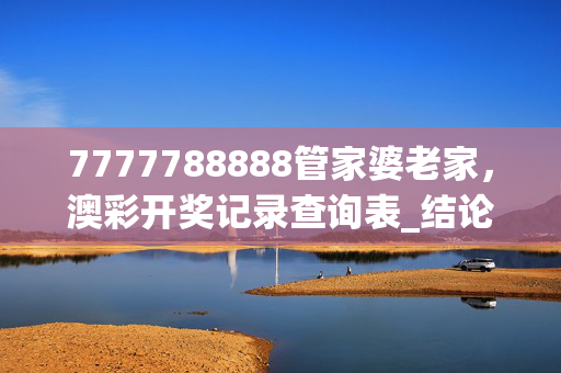 7777788888管家婆老家，澳彩开奖记录查询表_结论释义解释落实_iPad41.64.42