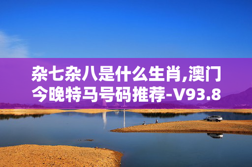 杂七杂八是什么生肖,澳门今晚特马号码推荐-V93.80.17