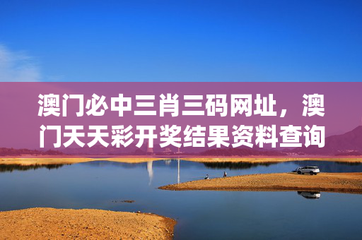 澳门必中三肖三码网址，澳门天天彩开奖结果资料查询_放松心情的绝佳选择_安卓版350.485
