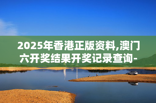 2025年香港正版资料,澳门六开奖结果开奖记录查询-主页版v220.083