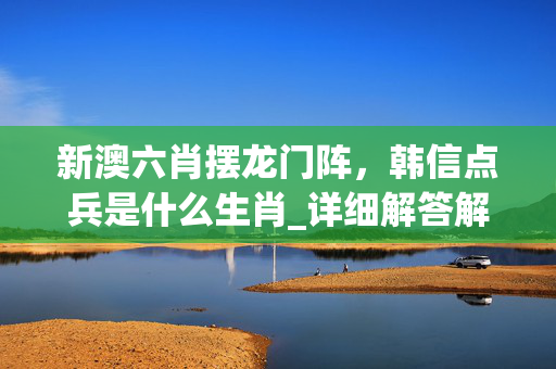 新澳六肖摆龙门阵，韩信点兵是什么生肖_详细解答解释落实_iPhone版v21.66.16