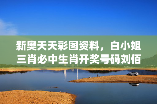 新奥天天彩图资料，白小姐三肖必中生肖开奖号码刘佰_最新答案解释落实_iPhone版v64.66.86