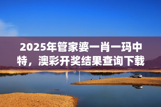 2025年管家婆一肖一玛中特，澳彩开奖结果查询下载_作答解释落实_手机版121.740