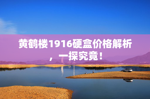 黄鹤楼1916硬盒价格解析，一探究竟！