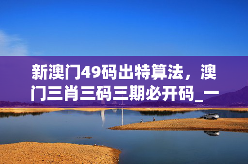新澳门49码出特算法，澳门三肖三码三期必开码_一句引发热议_安卓版331.439