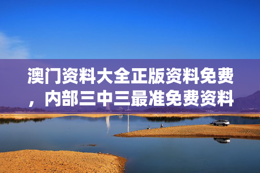 澳门资料大全正版资料免费，内部三中三最准免费资料_结论释义解释落实_安卓版597.569