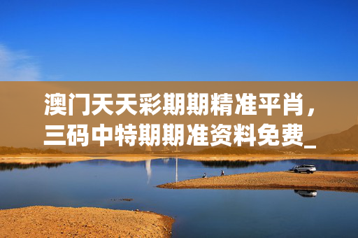 澳门天天彩期期精准平肖，三码中特期期准资料免费_作答解释落实的民间信仰_手机版093.456