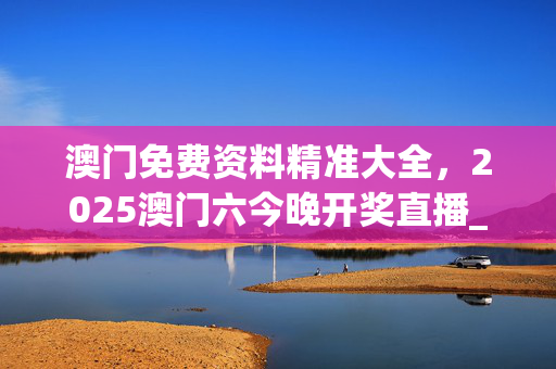 澳门免费资料精准大全，2025澳门六今晚开奖直播_详细解答解释落实_iPad26.53.17