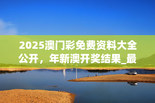 2025澳门彩免费资料大全公开，年新澳开奖结果_最新答案解释落实_实用版450.123