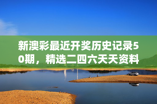 新澳彩最近开奖历史记录50期，精选二四六天天资料_结论释义解释落实_实用版720.827