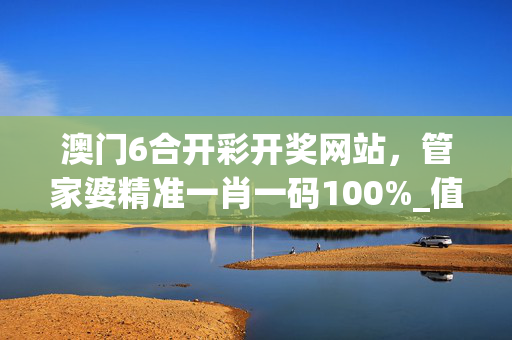 澳门6合开彩开奖网站，管家婆精准一肖一码100%_值得支持_3DM84.06.64