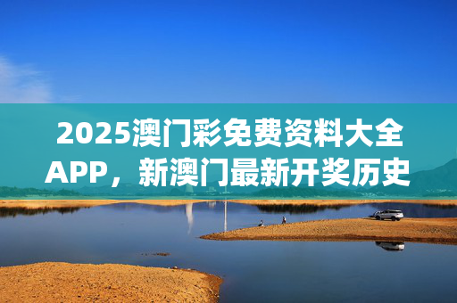 2025澳门彩免费资料大全APP，新澳门最新开奖历史结果_精选作答解释落实_实用版714.732