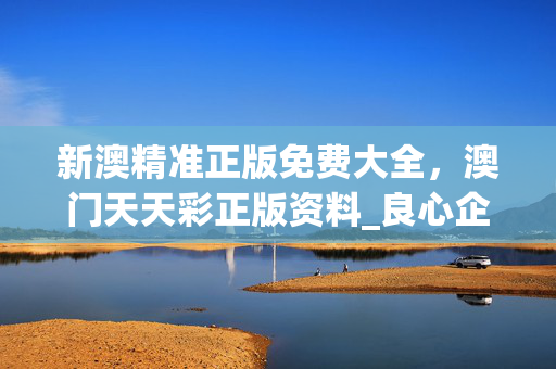 新澳精准正版免费大全，澳门天天彩正版资料_良心企业，值得支持_iPad39.11.01