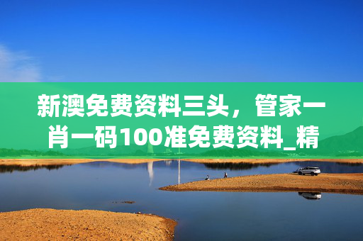 新澳免费资料三头，管家一肖一码100准免费资料_精选作答解释落实_3DM20.42.26