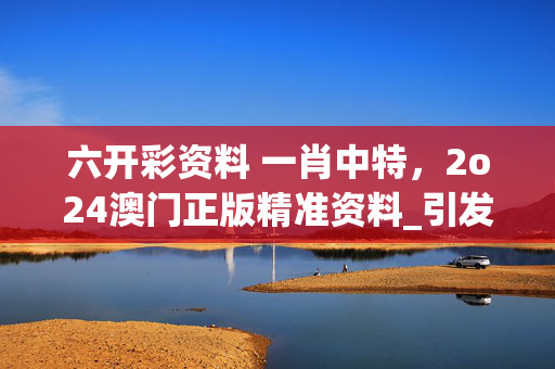 六开彩资料 一肖中特，2o24澳门正版精准资料_引发热议与讨论_手机版988.232